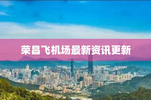 荣昌飞机场最新资讯更新