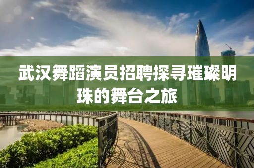 武汉舞蹈演员招聘探寻璀璨明珠的舞台之旅