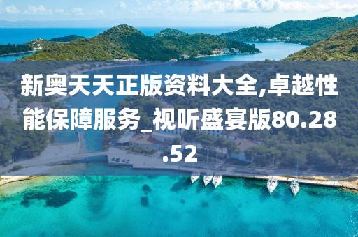 新奥天天正版资料大全,卓越性能保障服务_视听盛宴版80.28.52