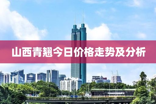 山西青翘今日价格走势及分析