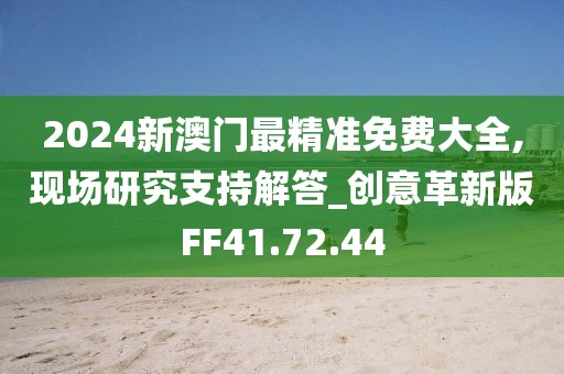 2024新澳门最精准免费大全,现场研究支持解答_创意革新版FF41.72.44