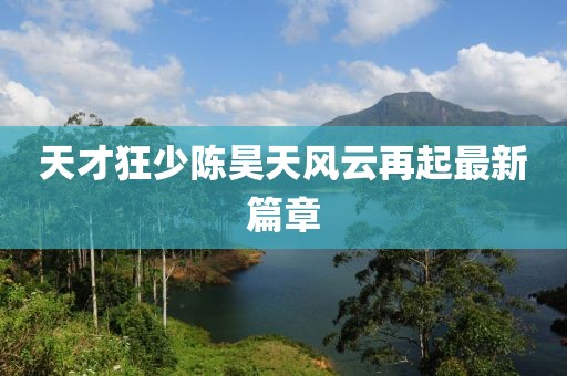 天才狂少陈昊天风云再起最新篇章