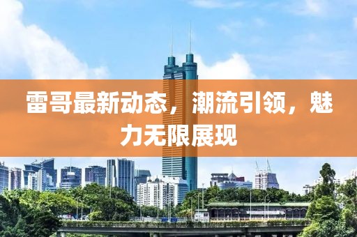 雷哥最新动态，潮流引领，魅力无限展现