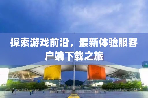 探索游戏前沿，最新体验服客户端下载之旅