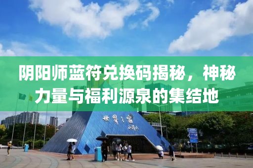 阴阳师蓝符兑换码揭秘，神秘力量与福利源泉的集结地