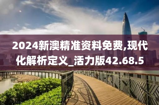 2024新澳精准资料免费,现代化解析定义_活力版42.68.5