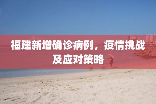 福建新增确诊病例，疫情挑战及应对策略