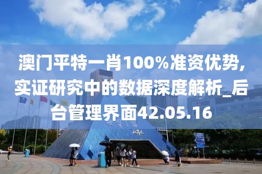 澳门平特一肖100%准资优势,实证研究中的数据深度解析_后台管理界面42.05.16