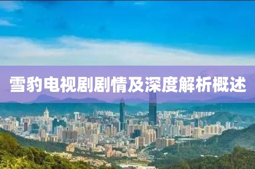 雪豹电视剧剧情及深度解析概述