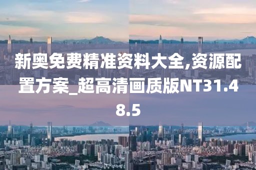 新奥免费精准资料大全,资源配置方案_超高清画质版NT31.48.5