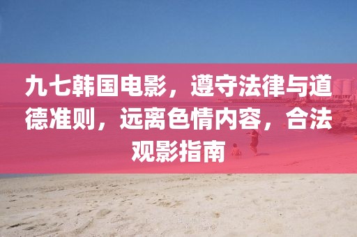 九七韩国电影，遵守法律与道德准则，远离色情内容，合法观影指南