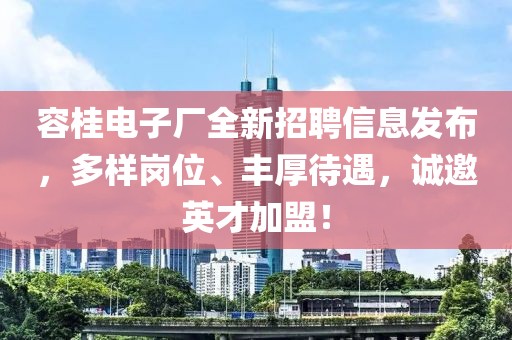 容桂电子厂全新招聘信息发布，多样岗位、丰厚待遇，诚邀英才加盟！
