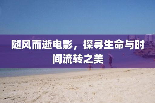 随风而逝电影，探寻生命与时间流转之美