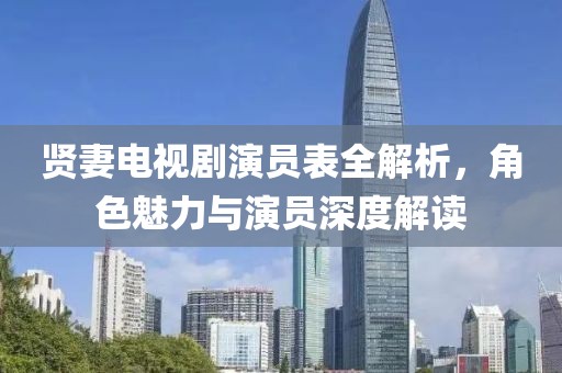贤妻电视剧演员表全解析，角色魅力与演员深度解读