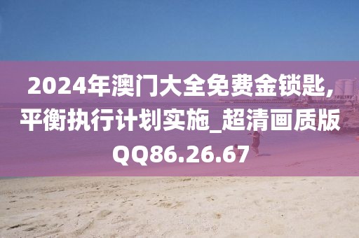 2024年澳门大全免费金锁匙,平衡执行计划实施_超清画质版QQ86.26.67