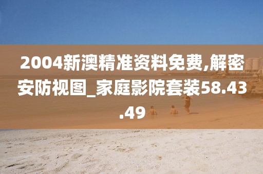 2004新澳精准资料免费,解密安防视图_家庭影院套装58.43.49