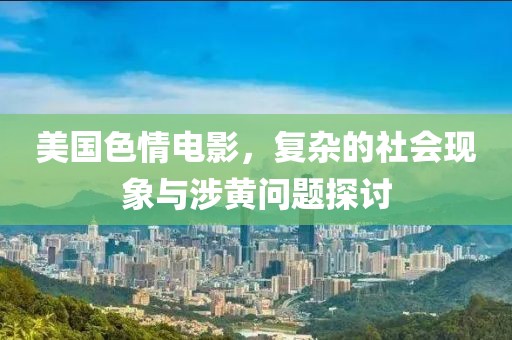 美国色情电影，复杂的社会现象与涉黄问题探讨