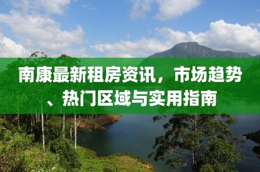 南康最新租房资讯，市场趋势、热门区域与实用指南