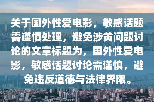 关于国外性爱电影，敏感话题需谨慎处理，避免涉黄问题讨论的文章标题为，国外性爱电影，敏感话题讨论需谨慎，避免违反道德与法律界限。