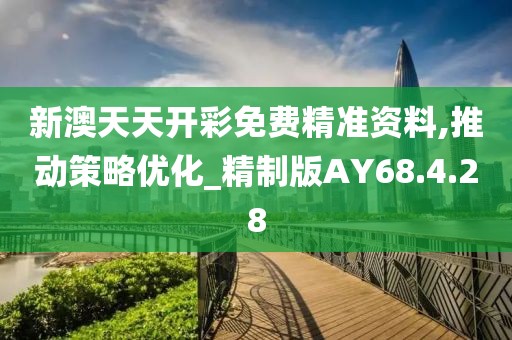 新澳天天开彩免费精准资料,推动策略优化_精制版AY68.4.28