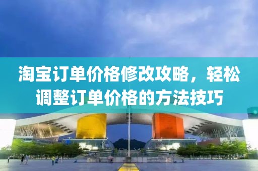 淘宝订单价格修改攻略，轻松调整订单价格的方法技巧