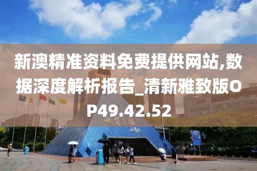 新澳精准资料免费提供网站,数据深度解析报告_清新雅致版OP49.42.52