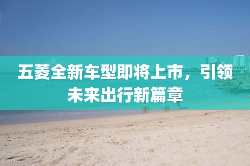 五菱全新车型即将上市，引领未来出行新篇章