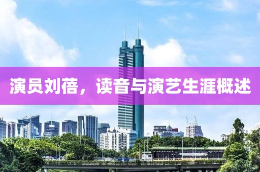 演员刘蓓，读音与演艺生涯概述