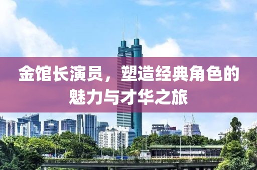 金馆长演员，塑造经典角色的魅力与才华之旅