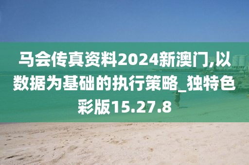 马会传真资料2024新澳门,以数据为基础的执行策略_独特色彩版15.27.8