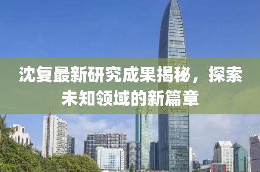 沈复最新研究成果揭秘，探索未知领域的新篇章