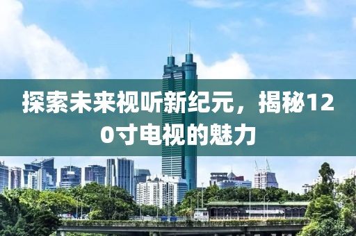 探索未来视听新纪元，揭秘120寸电视的魅力