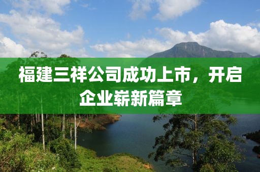 福建三祥公司成功上市，开启企业崭新篇章