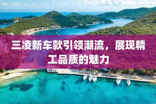 三凌新车款引领潮流，展现精工品质的魅力