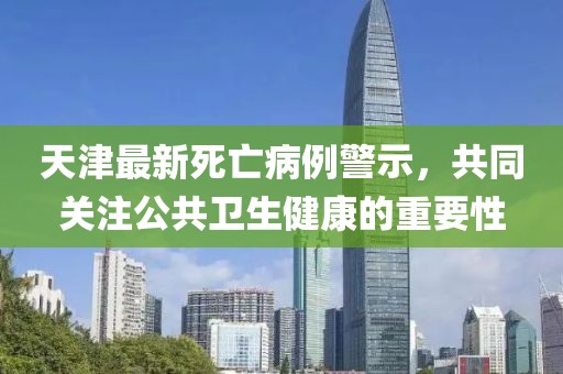天津最新死亡病例警示，共同关注公共卫生健康的重要性