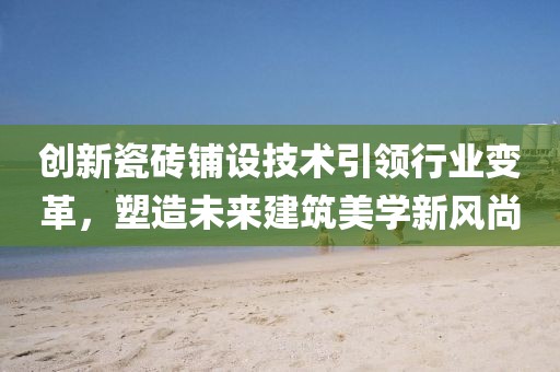 创新瓷砖铺设技术引领行业变革，塑造未来建筑美学新风尚