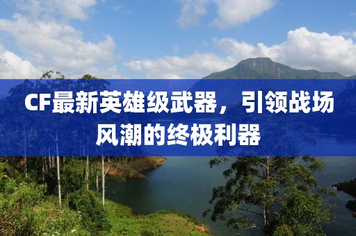 CF最新英雄级武器，引领战场风潮的终极利器