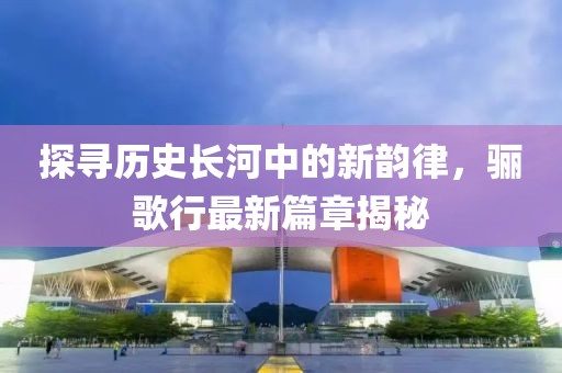 探寻历史长河中的新韵律，骊歌行最新篇章揭秘
