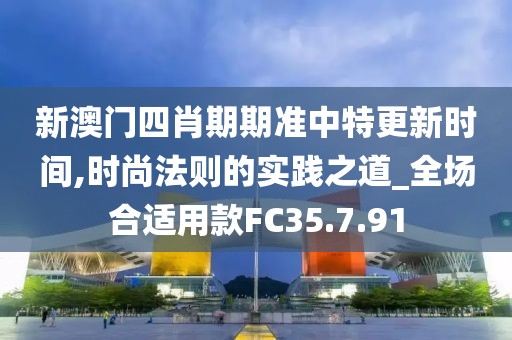 新澳门四肖期期准中特更新时间,时尚法则的实践之道_全场合适用款FC35.7.91
