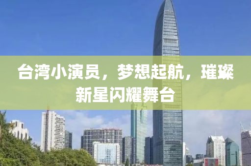 台湾小演员，梦想起航，璀璨新星闪耀舞台