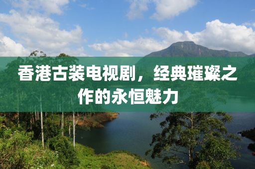 香港古装电视剧，经典璀璨之作的永恒魅力