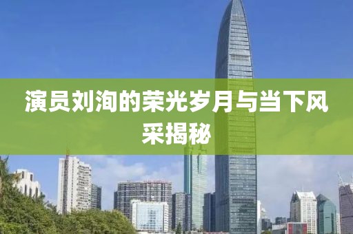 演员刘洵的荣光岁月与当下风采揭秘