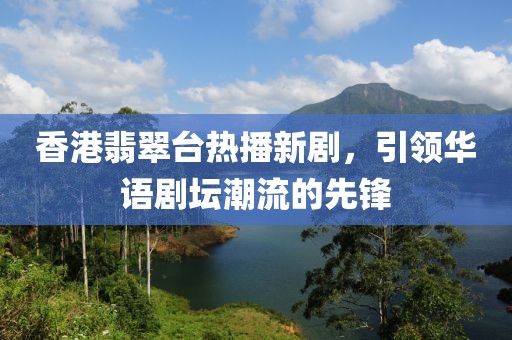 香港翡翠台热播新剧，引领华语剧坛潮流的先锋