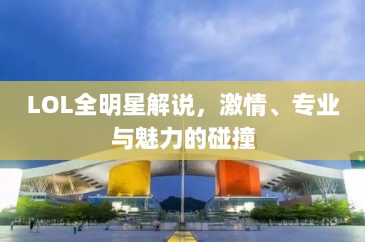LOL全明星解说，激情、专业与魅力的碰撞