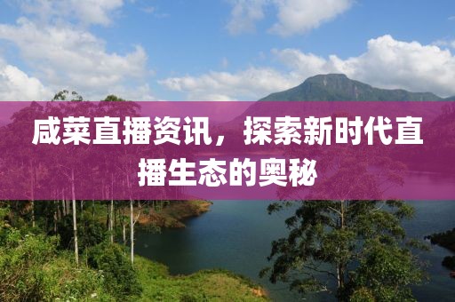 咸菜直播资讯，探索新时代直播生态的奥秘