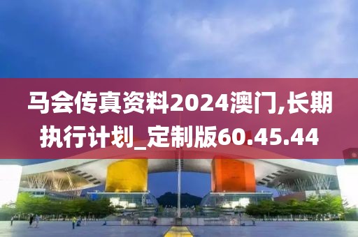 马会传真资料2024澳门,长期执行计划_定制版60.45.44