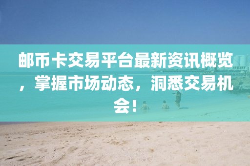 邮币卡交易平台最新资讯概览，掌握市场动态，洞悉交易机会！