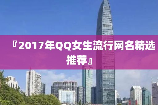 『2017年QQ女生流行网名精选推荐』