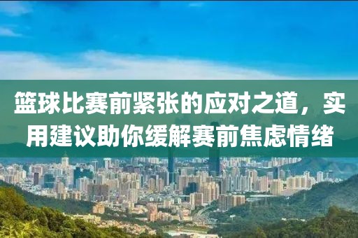 篮球比赛前紧张的应对之道，实用建议助你缓解赛前焦虑情绪