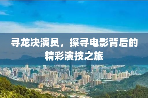 寻龙决演员，探寻电影背后的精彩演技之旅